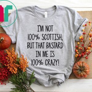 I’m not 100% Scottish but that bastard in me is 100% crazy tshirt