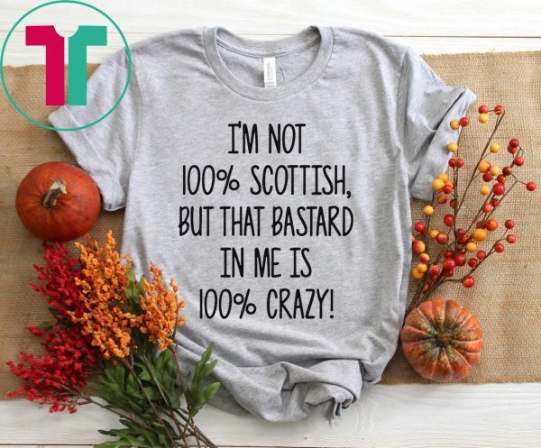 I’m not 100% Scottish but that bastard in me is 100% crazy tshirt