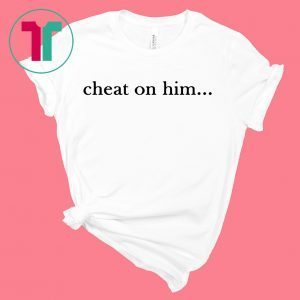 Cheat On Him Tee Shirt