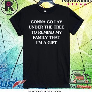 GONNA GO LAY UNDER THE TREE TO REMIND MY FAMILY THAT I’M A GIFT T-SHIRT