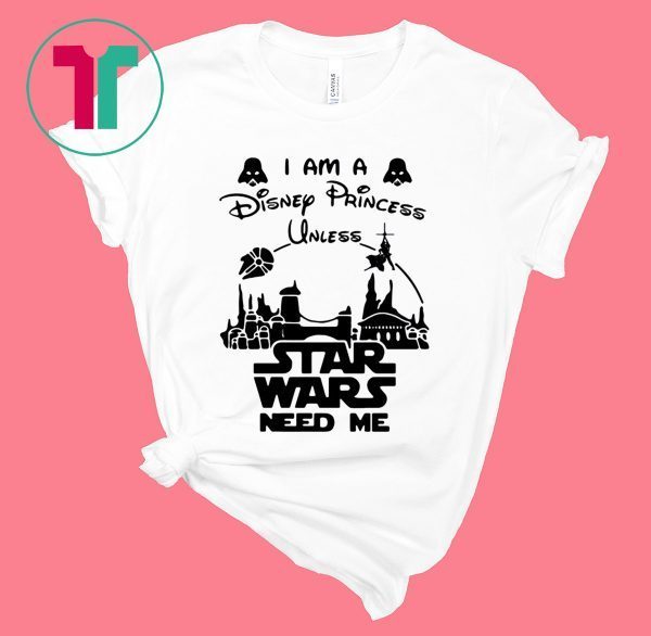 I Am A Disney Princess Unless Star Wars Need Me Shirt