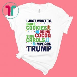 I Just Want To Bake Cookies Drink Cocoa Sing Carols And Impeach Trump T-Shirt