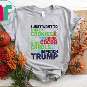 I Just Want To Bake Cookies Drink Cocoa Sing Carols And Impeach Trump T-Shirt