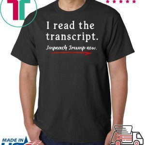 I Read the Transcript - IMPEACH TRUMP NOW Gift T-Shirt