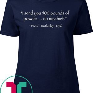 I Send You 500 Pounds Of Powder Do Mischief Pres Rutledge 1776 Tee Shirt