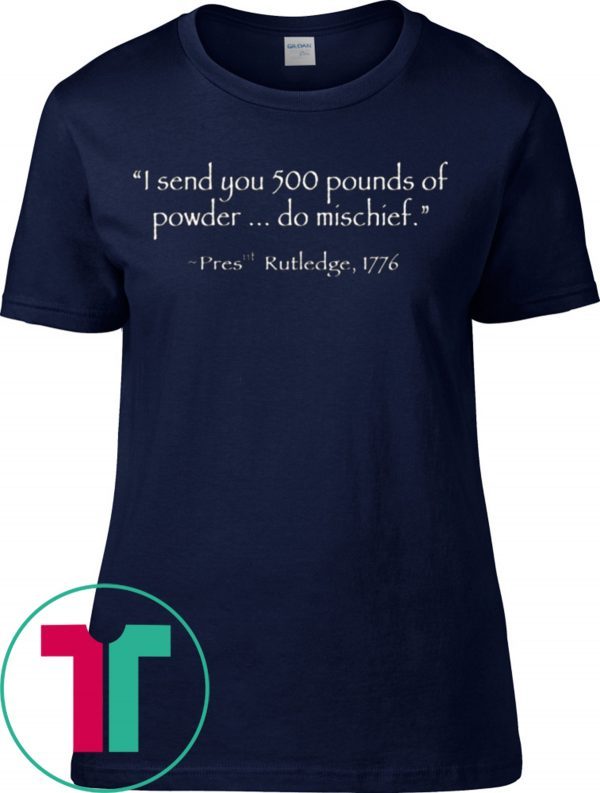 I Send You 500 Pounds Of Powder Do Mischief Pres Rutledge 1776 Tee Shirt