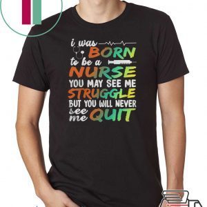 I WAS BORN TO BE A NURSE YOU MAY SEE ME STRUGGLE BUT YOU WILL NEVER SEE ME QUIT SHIRT