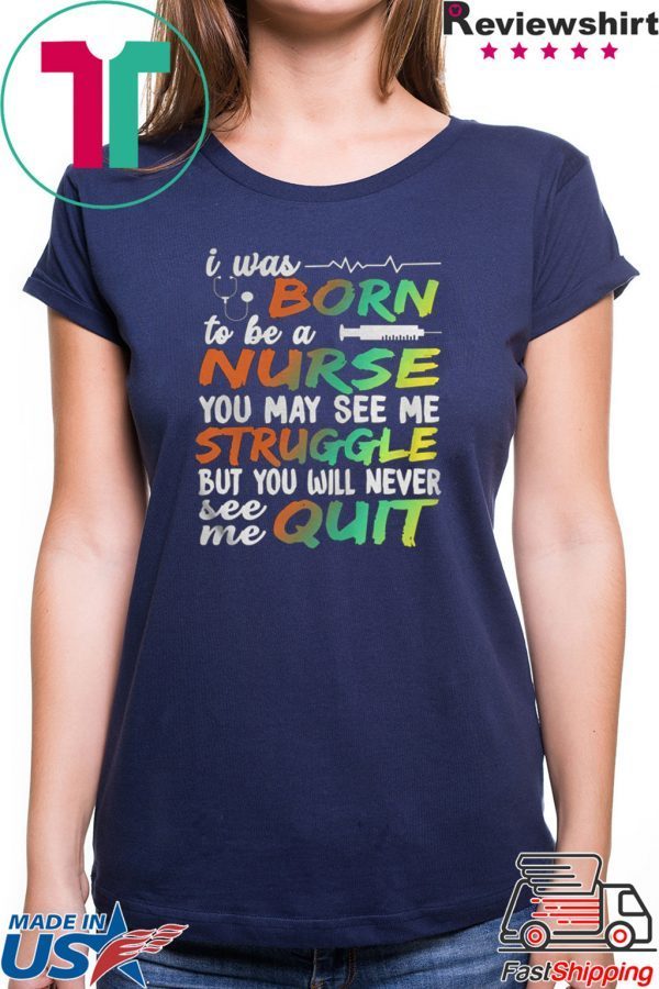 I WAS BORN TO BE A NURSE YOU MAY SEE ME STRUGGLE BUT YOU WILL NEVER SEE ME QUIT SHIRT