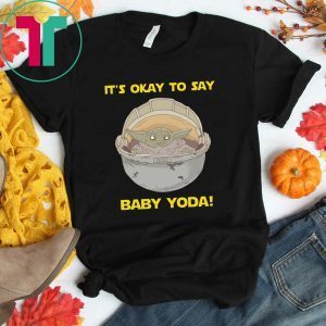 IT'S OKAY TO SAY BABY YODA FUNNY T-SHIRT