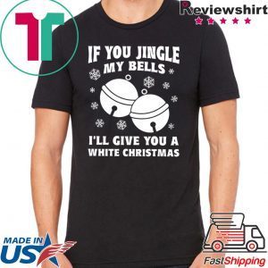 If you jingle my bells ill give you a white christmas Shirt