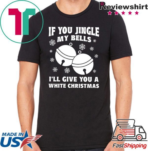 If you jingle my bells ill give you a white christmas Shirt