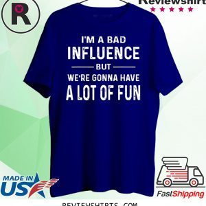 I’m a Bad Influence but we’re gonna have a lot of fun shirt