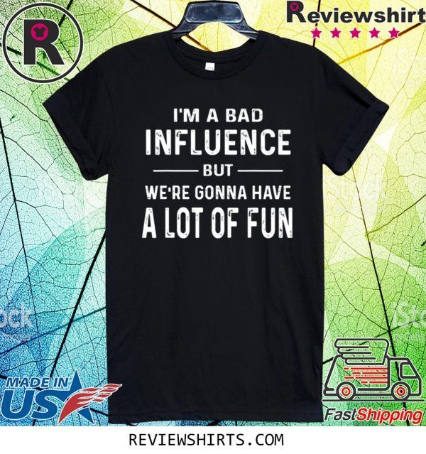 I’m a Bad Influence but we’re gonna have a lot of fun shirt