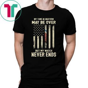 My Time in Uniform May Be Over But My Watch Never Ends Tee Shirt