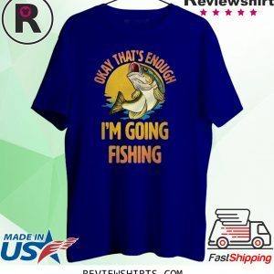 Okay That’s Enough I’m Going Fishing Tee Shirt