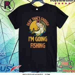 Okay That’s Enough I’m Going Fishing Tee Shirt