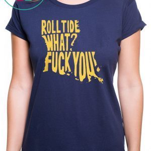 ROLL TIDE – WHAT? FUCK YOU GIFT SHIRT