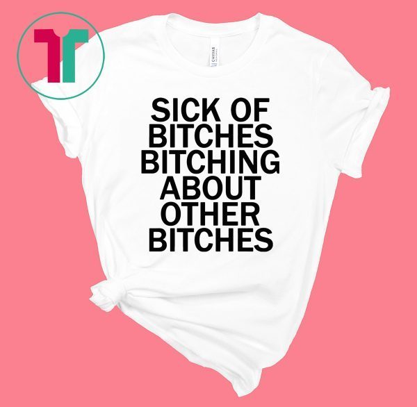 Sick Of Bitches Bitching About Other Bitches Tee Shirt