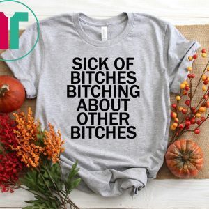 Sick Of Bitches Bitching About Other Bitches Tee Shirt