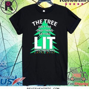 THE TREE ISN'T THE ONLY THING GETTING LIT THIS CHRISTMAS T-SHIRT
