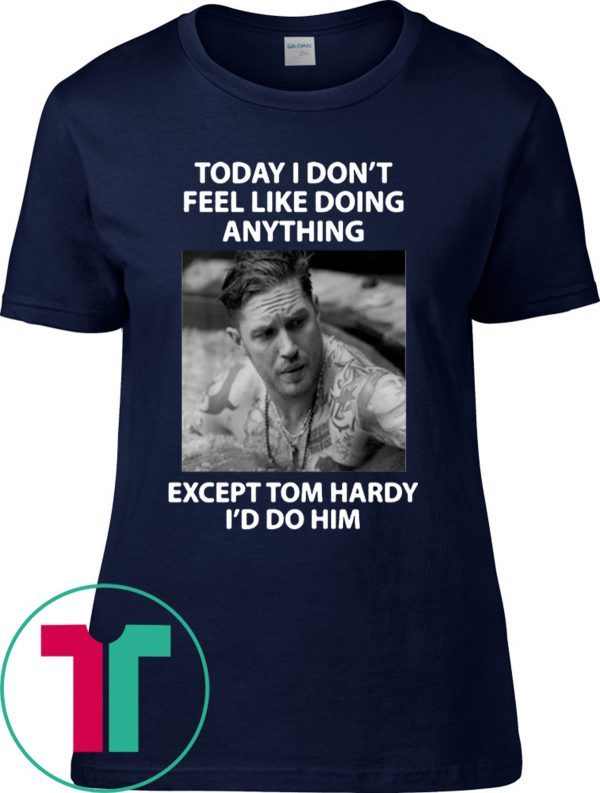 Today I don't feel like doing anything except Tom Hardy I'd do him t-shirt