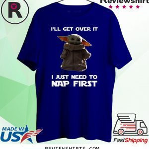 Baby Yoda I’ll Get Over It I Just Need To Nap First Tee Shirt