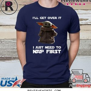 Baby Yoda I’ll Get Over It I Just Need To Nap First Tee Shirt