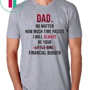 Dad no matter how much time passes i will always be your little girl financial burden shirt