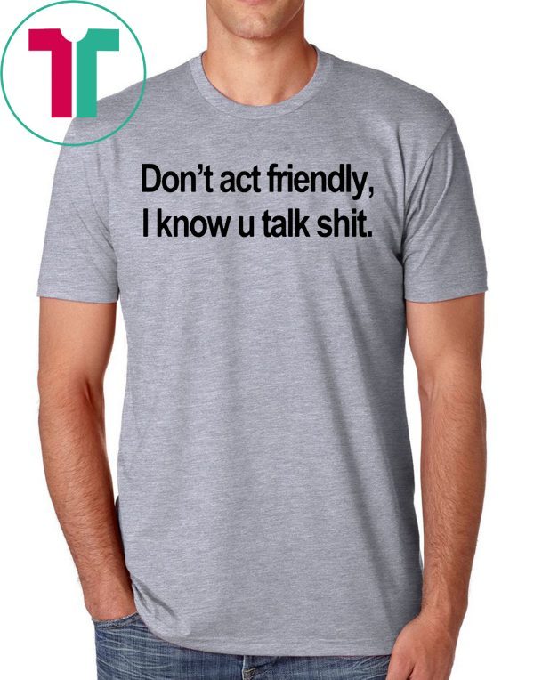 Don’t Act Friendly I Know U Talk Shit T-Shirt