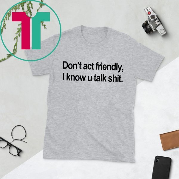 Don’t Act Friendly I Know U Talk Shit T-Shirt