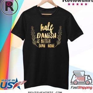 Half Danish Is Better Than None Shirt