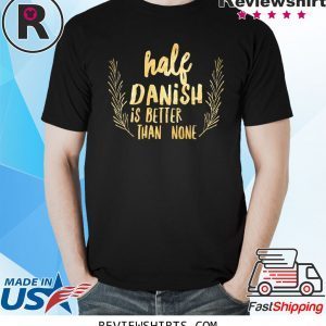 Half Danish Is Better Than None Shirt