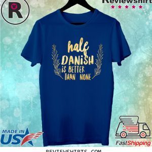 Half Danish Is Better Than None Shirt