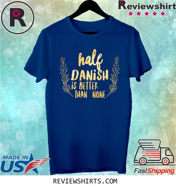 Half Danish Is Better Than None Shirt