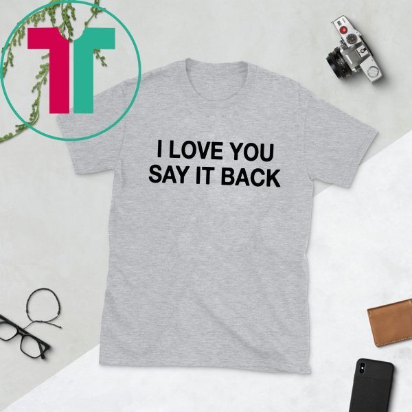 I Love You Say It Back Tee Shirt