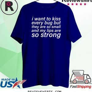 I WANT TO KISS EVERY BUG BUT THEY ARE SO SMALL AND MY LIPS ARE SO STRONG T-SHIRT