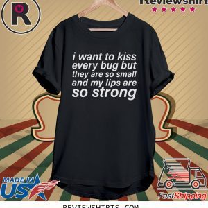 I WANT TO KISS EVERY BUG BUT THEY ARE SO SMALL AND MY LIPS ARE SO STRONG T-SHIRT