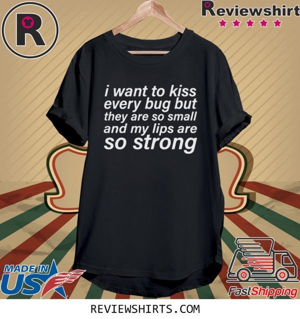 I WANT TO KISS EVERY BUG BUT THEY ARE SO SMALL AND MY LIPS ARE SO STRONG T-SHIRT