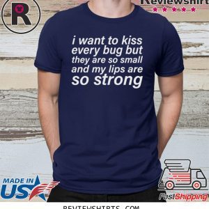 I WANT TO KISS EVERY BUG BUT THEY ARE SO SMALL AND MY LIPS ARE SO STRONG T-SHIRT