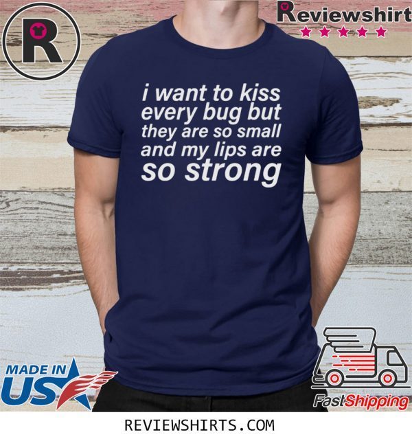 I WANT TO KISS EVERY BUG BUT THEY ARE SO SMALL AND MY LIPS ARE SO STRONG T-SHIRT