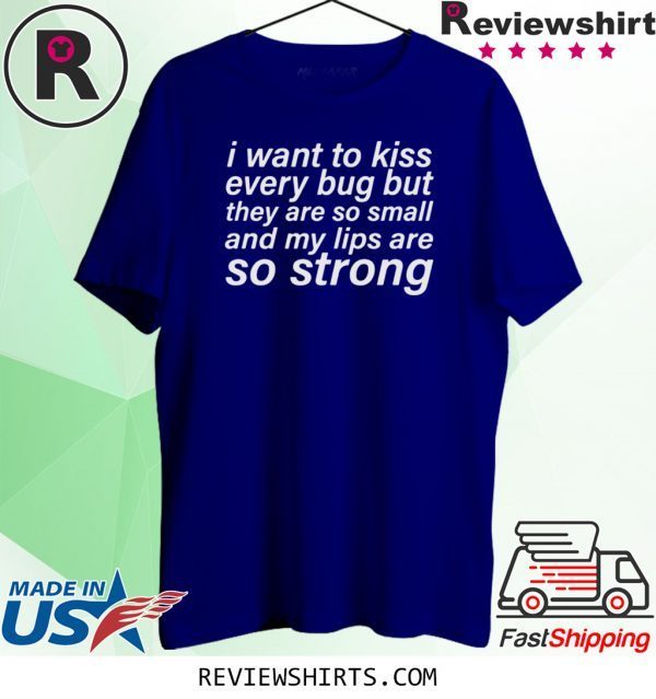 I WANT TO KISS EVERY BUG BUT THEY ARE SO SMALL AND MY LIPS ARE SO STRONG T-SHIRT