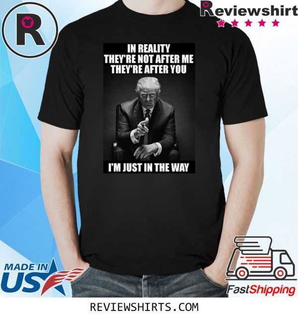 In Reality They're Not After Me They're After You Trump T-Shirt