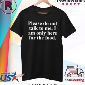 Not Talk To Me I Am Only Here For The Food Shirt