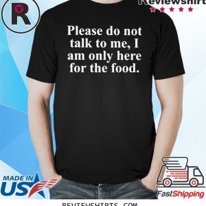 Not Talk To Me I Am Only Here For The Food Shirt