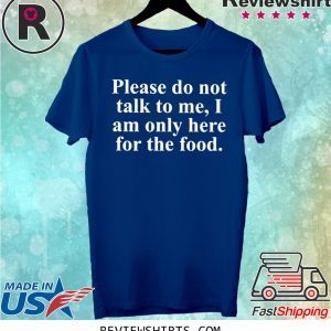 Not Talk To Me I Am Only Here For The Food Shirt