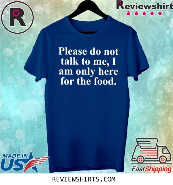 Not Talk To Me I Am Only Here For The Food Shirt