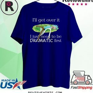 Rick Sanchez I’ll Get Over It I Just Need To Be Dramatic First T-Shirt