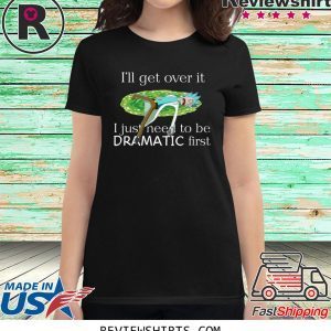 Rick Sanchez I’ll Get Over It I Just Need To Be Dramatic First T-Shirt