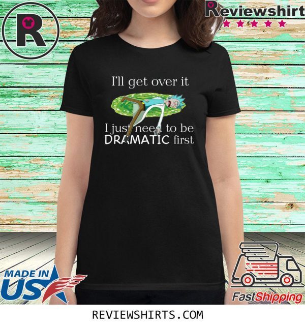 Rick Sanchez I’ll Get Over It I Just Need To Be Dramatic First T-Shirt