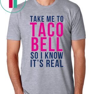 Take Me To Taco Bell So I Know It’s Real T-Shirt